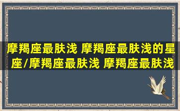 摩羯座最肤浅 摩羯座最肤浅的星座/摩羯座最肤浅 摩羯座最肤浅的星座-我的网站